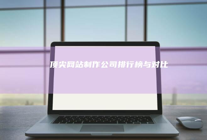 顶尖网站制作公司排行榜与对比