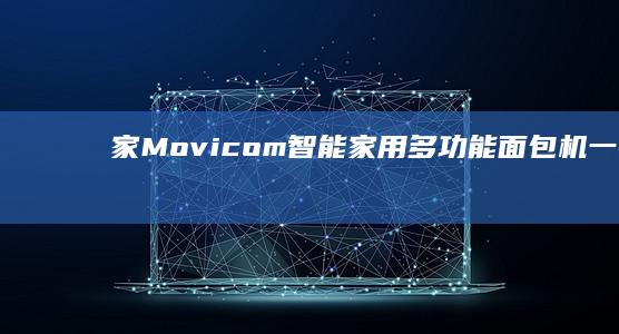 家Movicom智能家用多功能面包机：一键烘焙，美味生活